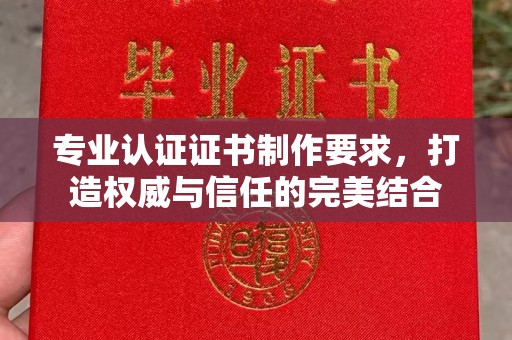衡东专业认证证书制作要求，打造权威与信任的完美结合