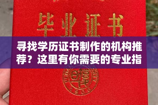 衡东寻找学历证书制作的机构推荐？这里有你需要的专业指南