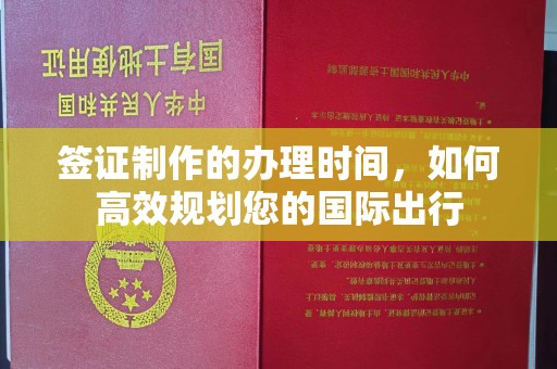 衡东签证制作的办理时间，如何高效规划您的国际出行