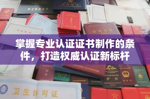 衡东掌握专业认证证书制作的条件，打造权威认证新标杆