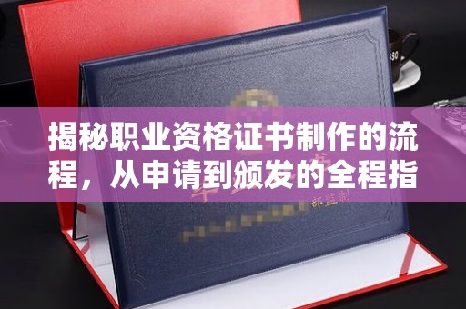 衡东揭秘职业资格证书制作的流程，从申请到颁发的全程指南