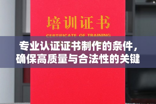 衡东专业认证证书制作的条件，确保高质量与合法性的关键要素