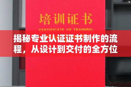 衡东揭秘专业认证证书制作的流程，从设计到交付的全方位指南
