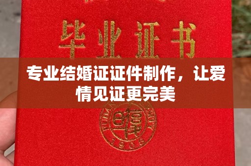 衡东专业结婚证证件制作，让爱情见证更完美