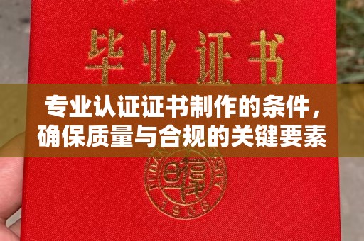 衡东专业认证证书制作的条件，确保质量与合规的关键要素