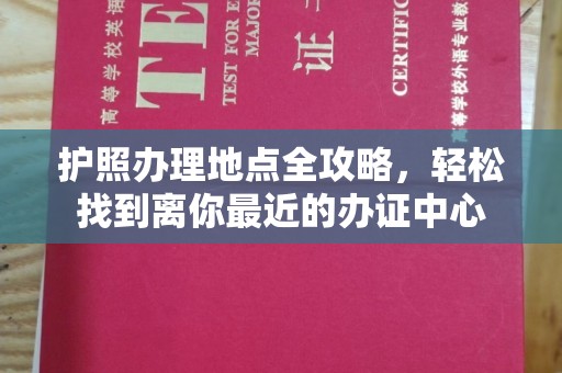 衡东护照办理地点全攻略，轻松找到离你最近的办证中心
