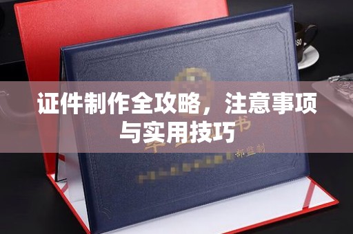 衡东证件制作全攻略，注意事项与实用技巧